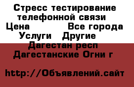 Стресс-тестирование телефонной связи › Цена ­ 1 000 - Все города Услуги » Другие   . Дагестан респ.,Дагестанские Огни г.